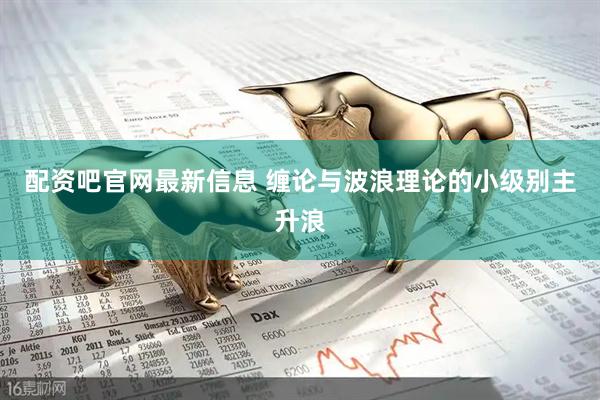 配资吧官网最新信息 缠论与波浪理论的小级别主升浪