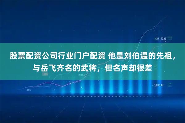 股票配资公司行业门户配资 他是刘伯温的先祖，与岳飞齐名的武将，但名声却很差