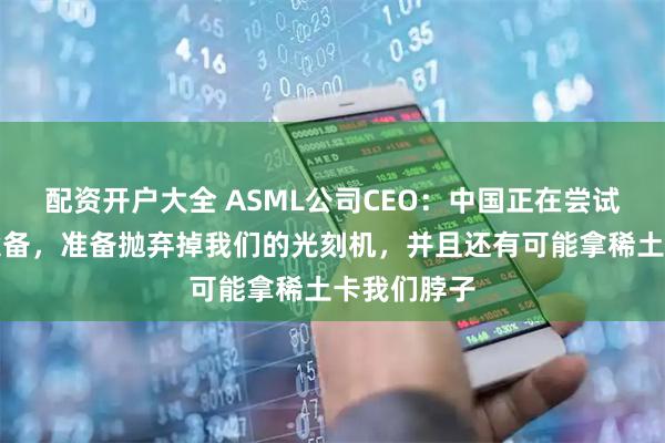 配资开户大全 ASML公司CEO：中国正在尝试开发自主设备，准备抛弃掉我们的光刻机，并且还有可能拿稀土卡我们脖子