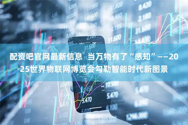 配资吧官网最新信息  当万物有了“感知”——2025世界物联网博览会勾勒智能时代新图景