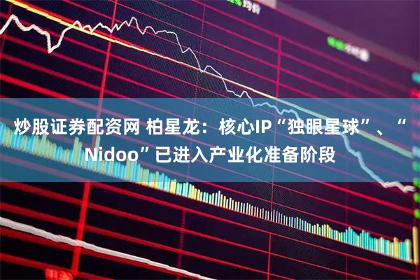炒股证券配资网 柏星龙：核心IP“独眼星球”、“Nidoo”已进入产业化准备阶段