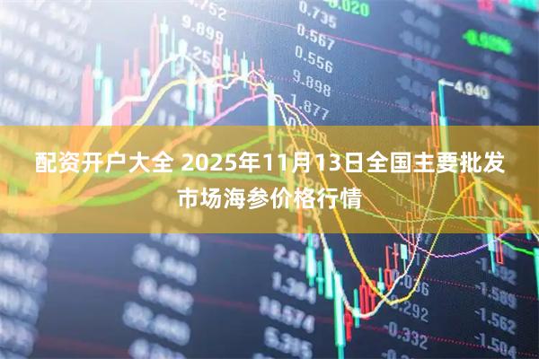配资开户大全 2025年11月13日全国主要批发市场海参价格行情