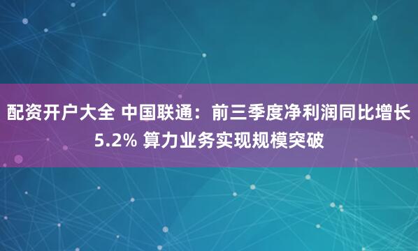 配资开户大全 中国联通：前三季度净利润同比增长5.2% 算力业务实现规模突破