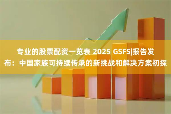 专业的股票配资一览表 2025 GSFS|报告发布：中国家族可持续传承的新挑战和解决方案初探