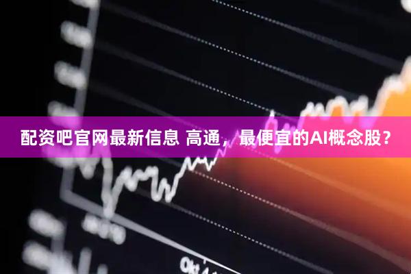 配资吧官网最新信息 高通，最便宜的AI概念股？