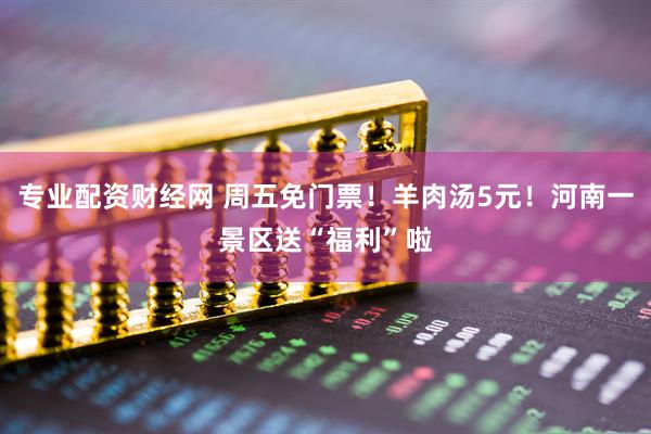 专业配资财经网 周五免门票！羊肉汤5元！河南一景区送“福利”啦