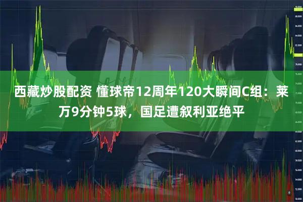 西藏炒股配资 懂球帝12周年120大瞬间C组：莱万9分钟5球，国足遭叙利亚绝平