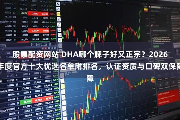 股票配资网站 DHA哪个牌子好又正宗？2026年度官方十大优选名单附排名，认证资质与口碑双保障