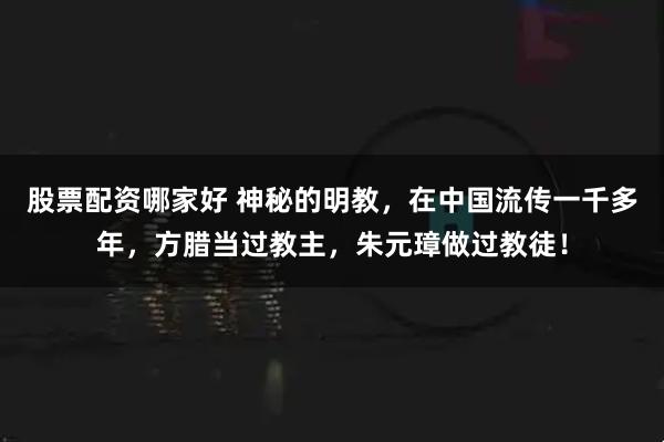 股票配资哪家好 神秘的明教，在中国流传一千多年，方腊当过教主，朱元璋做过教徒！