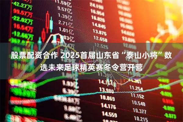 股票配资合作 2025首届山东省“泰山小将”数选未来足球精英赛冬令营开营