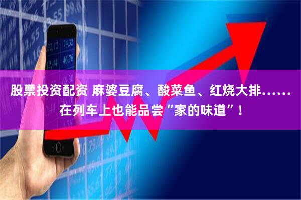 股票投资配资 麻婆豆腐、酸菜鱼、红烧大排……在列车上也能品尝“家的味道”！