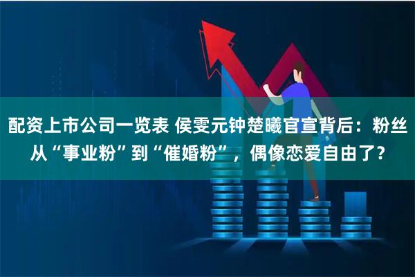 配资上市公司一览表 侯雯元钟楚曦官宣背后：粉丝从“事业粉”到“催婚粉”，偶像恋爱自由了？