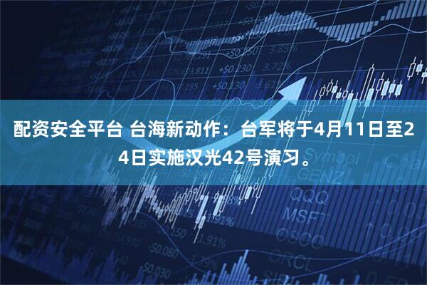配资安全平台 台海新动作：台军将于4月11日至24日实施汉光42号演习。