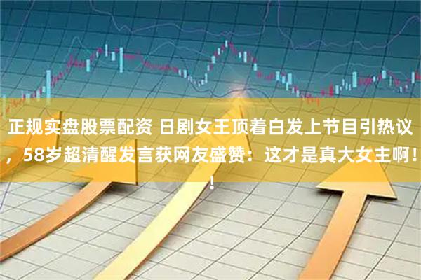 正规实盘股票配资 日剧女王顶着白发上节目引热议，58岁超清醒发言获网友盛赞：这才是真大女主啊！