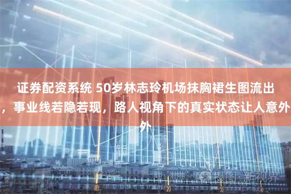 证券配资系统 50岁林志玲机场抹胸裙生图流出，事业线若隐若现，路人视角下的真实状态让人意外