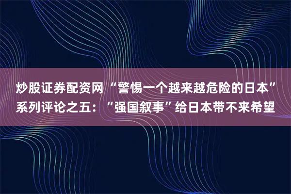 炒股证券配资网 “警惕一个越来越危险的日本”系列评论之五：“强国叙事”给日本带不来希望