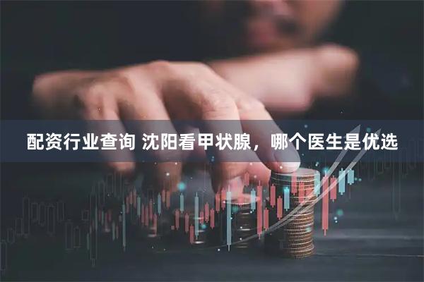 配资行业查询 沈阳看甲状腺，哪个医生是优选