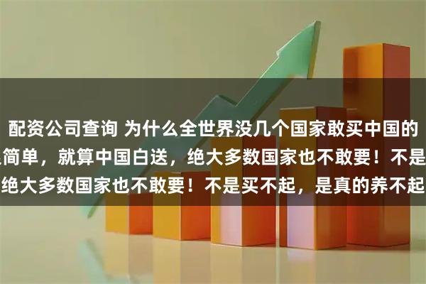 配资公司查询 为什么全世界没几个国家敢买中国的 052D 驱逐舰？答案很简单，就算中国白送，绝大多数国家也不敢要！不是买不起，是真的养不起