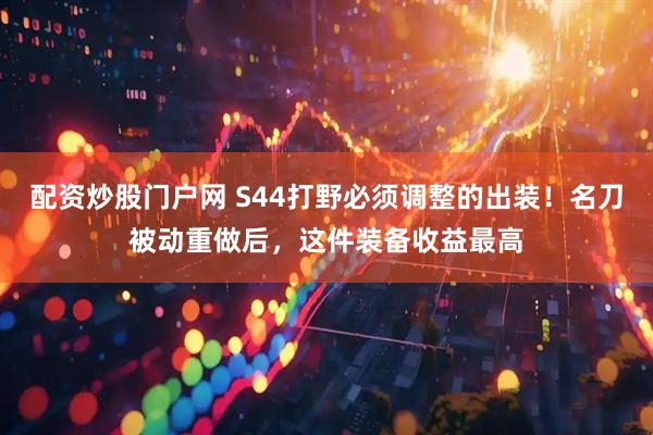 配资炒股门户网 S44打野必须调整的出装！名刀被动重做后，这件装备收益最高
