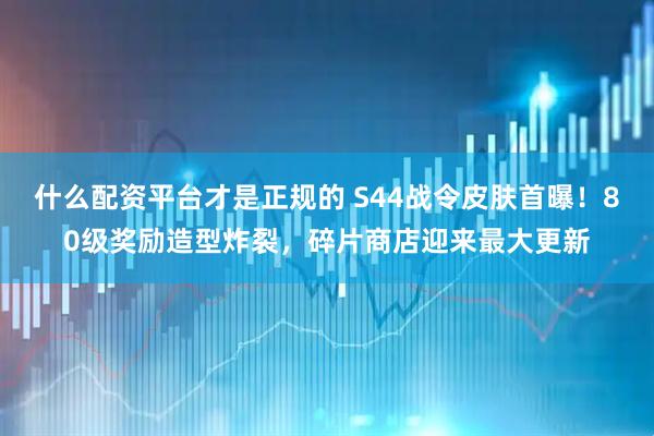 什么配资平台才是正规的 S44战令皮肤首曝！80级奖励造型炸裂，碎片商店迎来最大更新