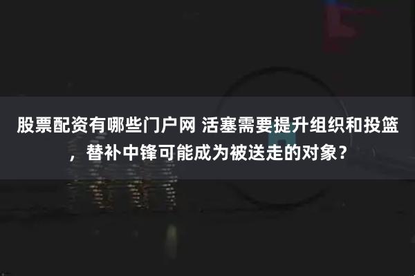 股票配资有哪些门户网 活塞需要提升组织和投篮，替补中锋可能成为被送走的对象？