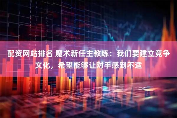 配资网站排名 魔术新任主教练：我们要建立竞争文化，希望能够让对手感到不适