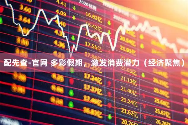 配先查-官网 多彩假期，激发消费潜力（经济聚焦）