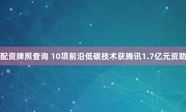 配资牌照查询 10项前沿低碳技术获腾讯1.7亿元资助