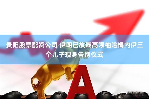 贵阳股票配资公司 伊朗已故最高领袖哈梅内伊三个儿子现身告别仪式