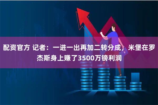 配资官方 记者：一进一出再加二转分成，米堡在罗杰斯身上赚了3500万镑利润