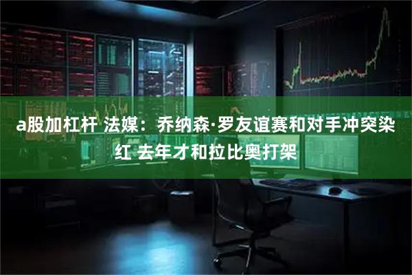 a股加杠杆 法媒：乔纳森·罗友谊赛和对手冲突染红 去年才和拉比奥打架