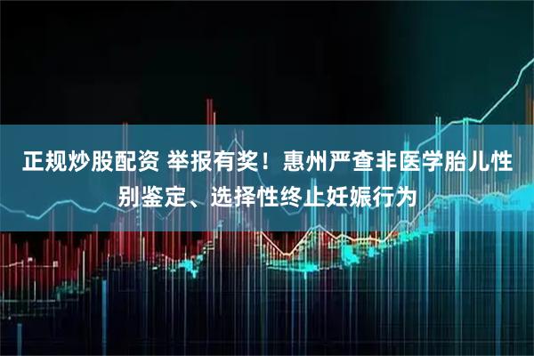 正规炒股配资 举报有奖！惠州严查非医学胎儿性别鉴定、选择性终止妊娠行为