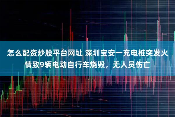 怎么配资炒股平台网址 深圳宝安一充电桩突发火情致9辆电动自行车烧毁，无人员伤亡